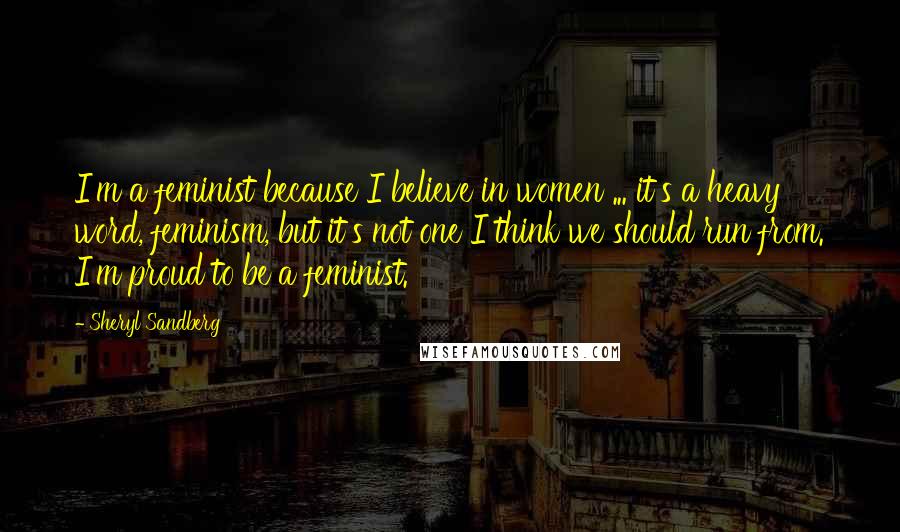 Sheryl Sandberg Quotes: I'm a feminist because I believe in women ... it's a heavy word, feminism, but it's not one I think we should run from. I'm proud to be a feminist.