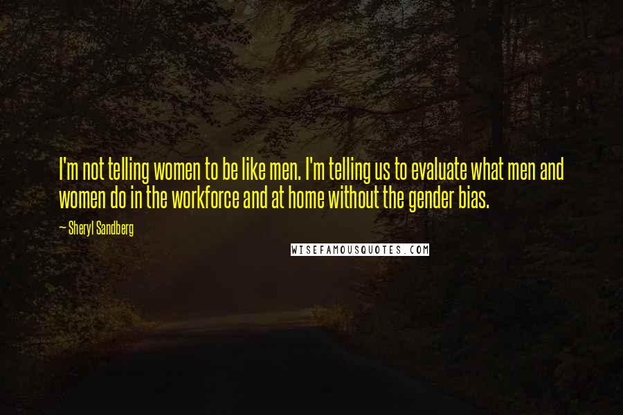 Sheryl Sandberg Quotes: I'm not telling women to be like men. I'm telling us to evaluate what men and women do in the workforce and at home without the gender bias.