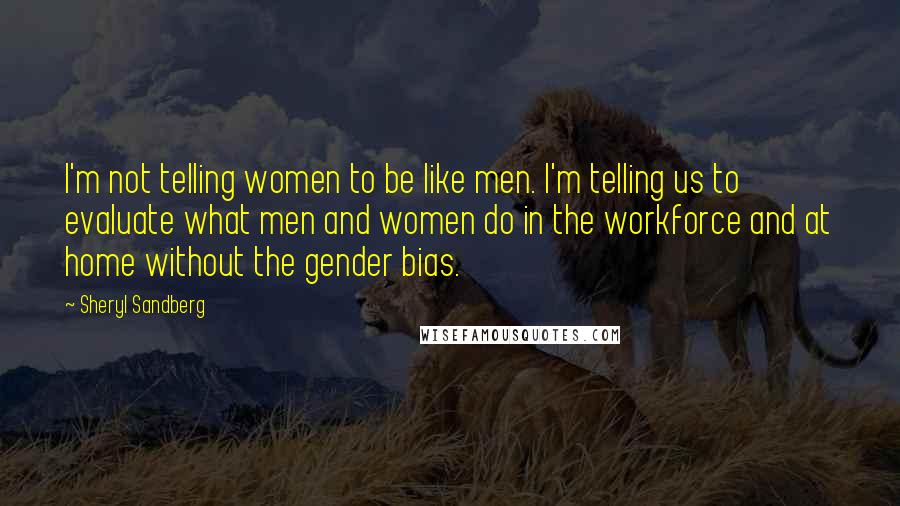 Sheryl Sandberg Quotes: I'm not telling women to be like men. I'm telling us to evaluate what men and women do in the workforce and at home without the gender bias.