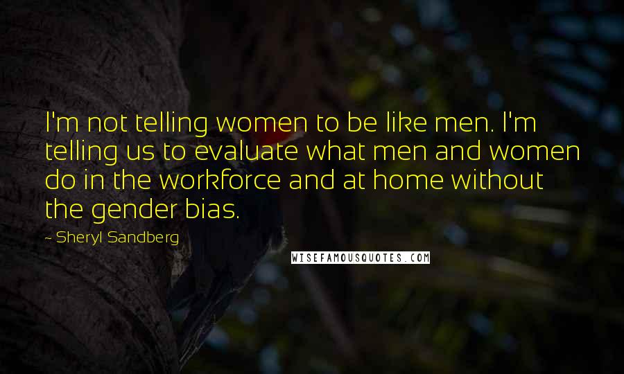 Sheryl Sandberg Quotes: I'm not telling women to be like men. I'm telling us to evaluate what men and women do in the workforce and at home without the gender bias.