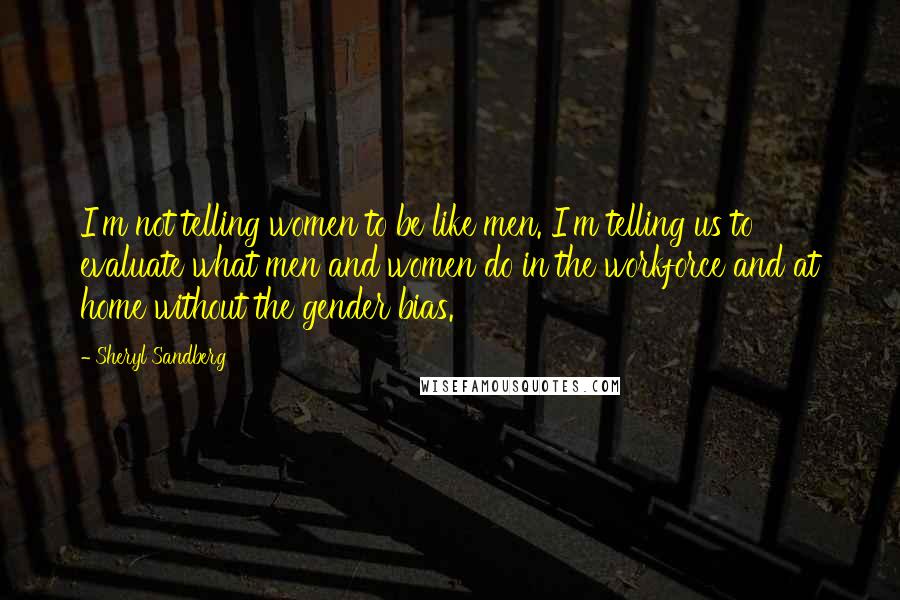 Sheryl Sandberg Quotes: I'm not telling women to be like men. I'm telling us to evaluate what men and women do in the workforce and at home without the gender bias.