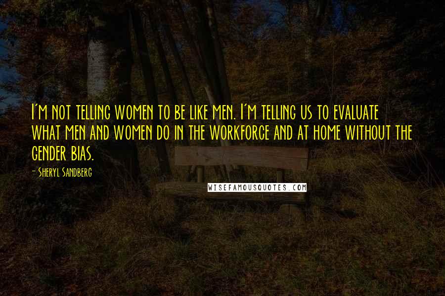 Sheryl Sandberg Quotes: I'm not telling women to be like men. I'm telling us to evaluate what men and women do in the workforce and at home without the gender bias.