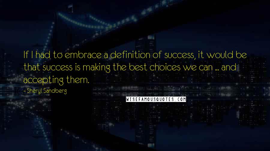 Sheryl Sandberg Quotes: If I had to embrace a definition of success, it would be that success is making the best choices we can ... and accepting them.