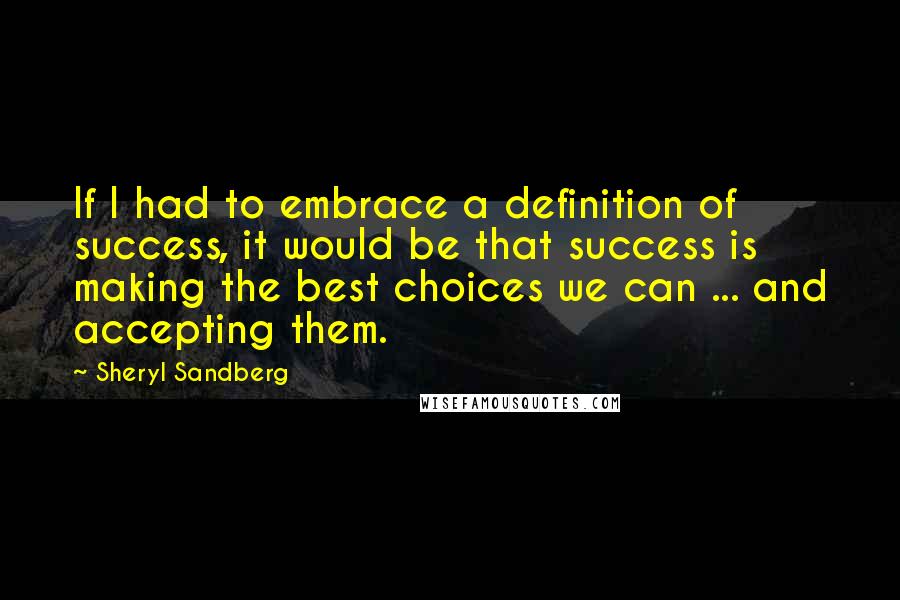 Sheryl Sandberg Quotes: If I had to embrace a definition of success, it would be that success is making the best choices we can ... and accepting them.