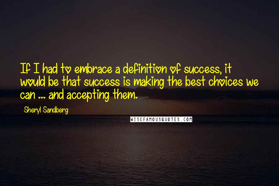 Sheryl Sandberg Quotes: If I had to embrace a definition of success, it would be that success is making the best choices we can ... and accepting them.