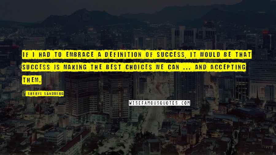 Sheryl Sandberg Quotes: If I had to embrace a definition of success, it would be that success is making the best choices we can ... and accepting them.