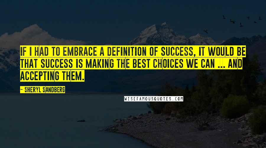 Sheryl Sandberg Quotes: If I had to embrace a definition of success, it would be that success is making the best choices we can ... and accepting them.