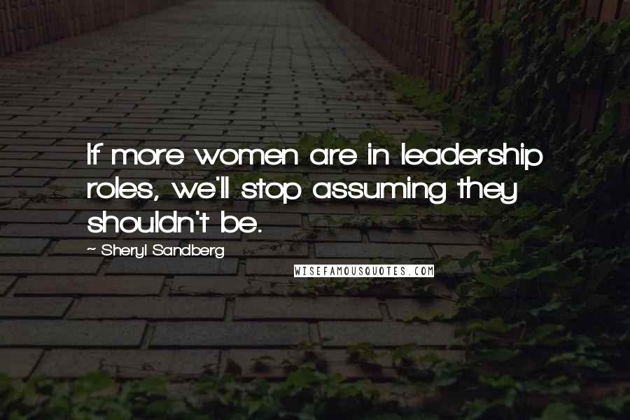 Sheryl Sandberg Quotes: If more women are in leadership roles, we'll stop assuming they shouldn't be.