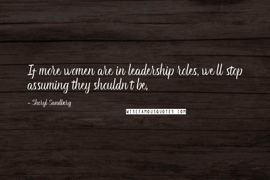 Sheryl Sandberg Quotes: If more women are in leadership roles, we'll stop assuming they shouldn't be.