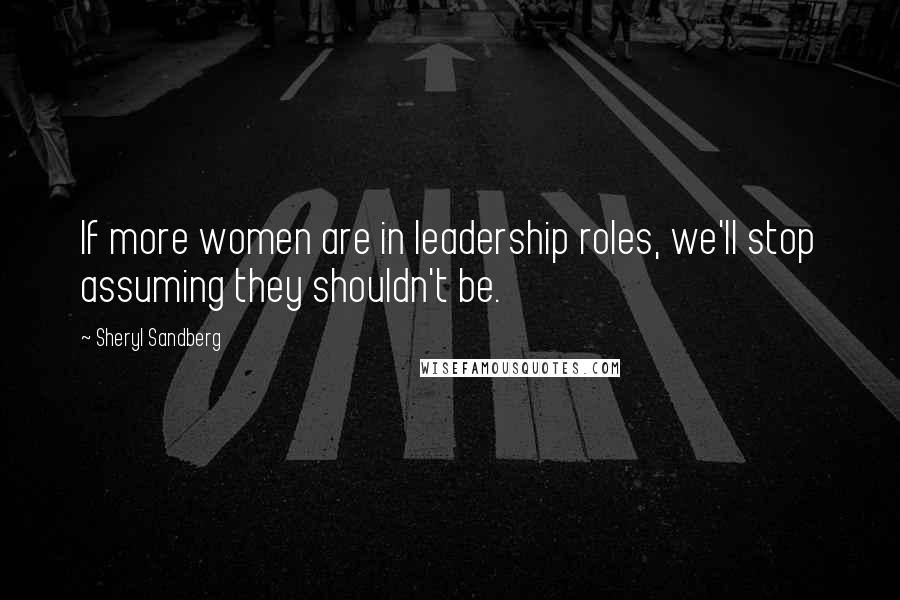 Sheryl Sandberg Quotes: If more women are in leadership roles, we'll stop assuming they shouldn't be.