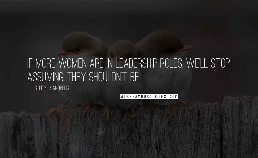 Sheryl Sandberg Quotes: If more women are in leadership roles, we'll stop assuming they shouldn't be.