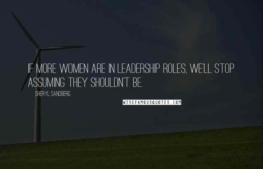 Sheryl Sandberg Quotes: If more women are in leadership roles, we'll stop assuming they shouldn't be.