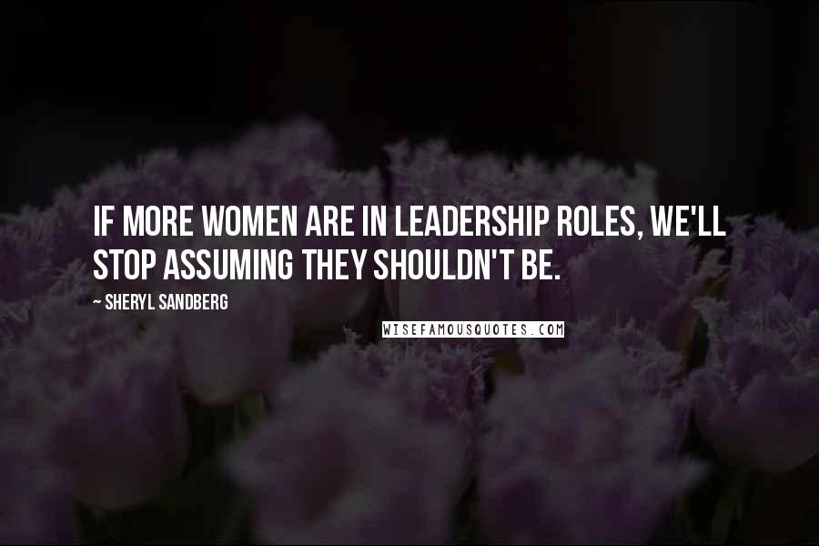 Sheryl Sandberg Quotes: If more women are in leadership roles, we'll stop assuming they shouldn't be.