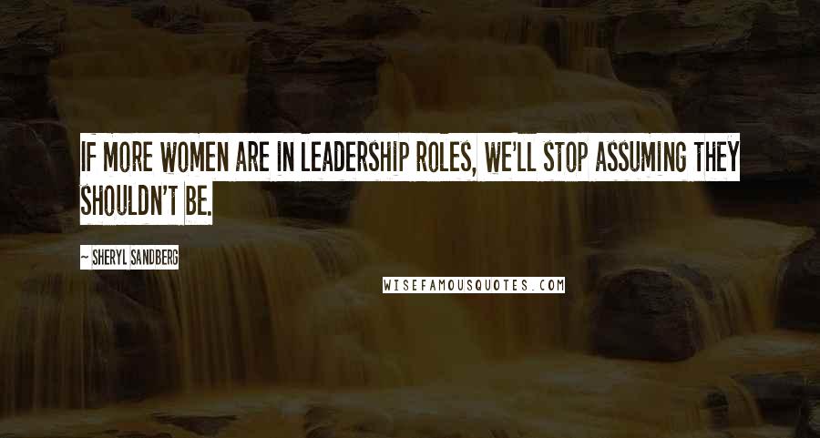 Sheryl Sandberg Quotes: If more women are in leadership roles, we'll stop assuming they shouldn't be.