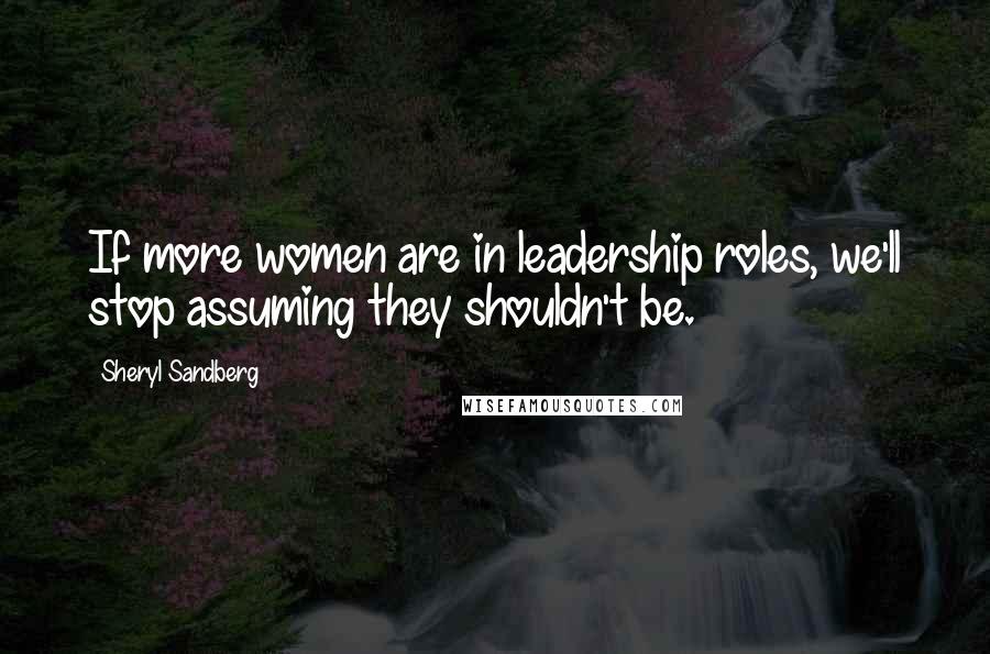 Sheryl Sandberg Quotes: If more women are in leadership roles, we'll stop assuming they shouldn't be.