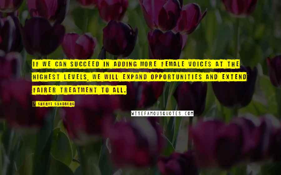 Sheryl Sandberg Quotes: If we can succeed in adding more female voices at the highest levels, we will expand opportunities and extend fairer treatment to all.