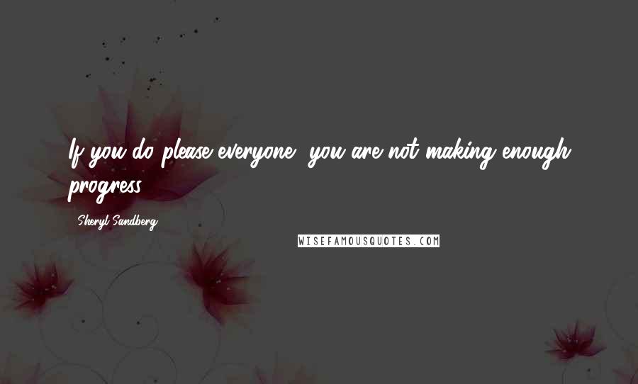 Sheryl Sandberg Quotes: If you do please everyone, you are not making enough progress.