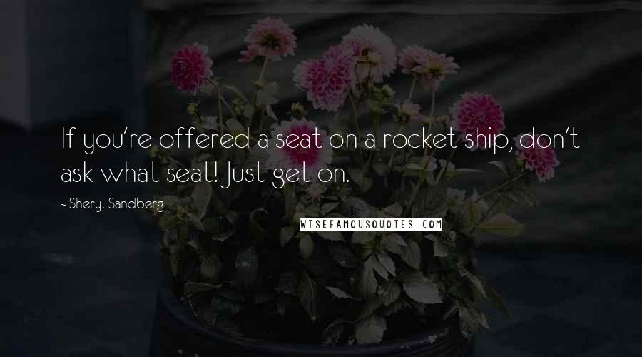 Sheryl Sandberg Quotes: If you're offered a seat on a rocket ship, don't ask what seat! Just get on.