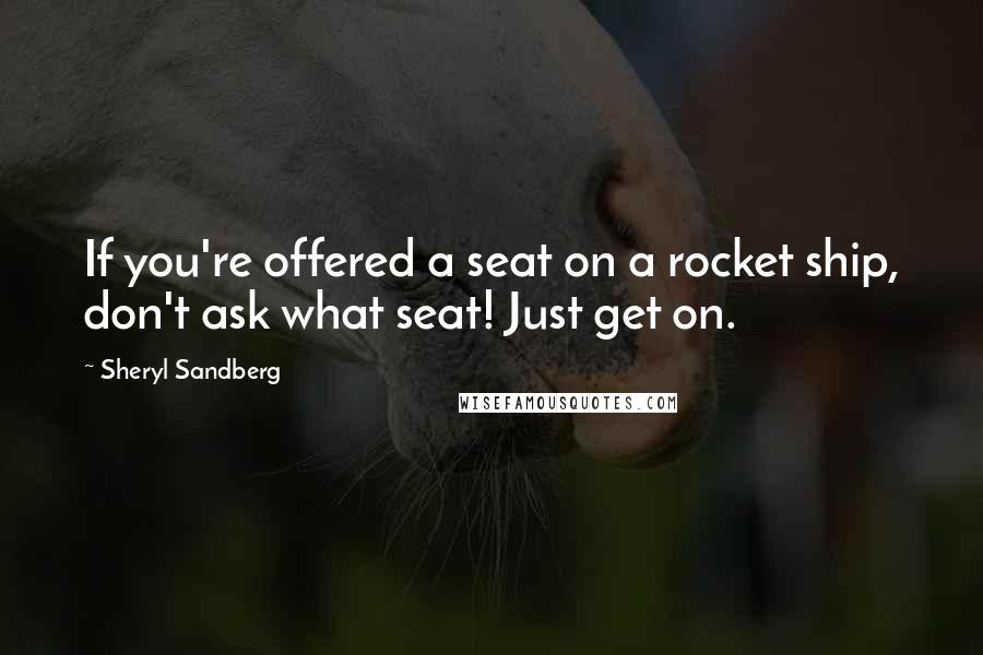 Sheryl Sandberg Quotes: If you're offered a seat on a rocket ship, don't ask what seat! Just get on.