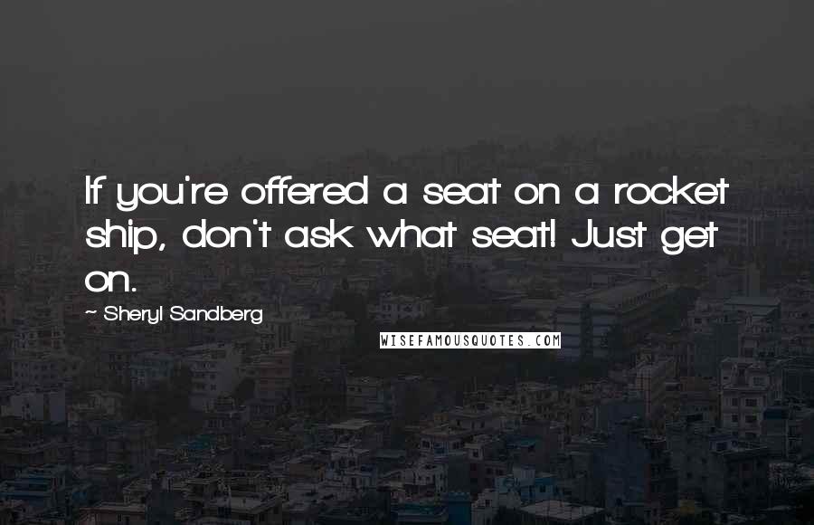 Sheryl Sandberg Quotes: If you're offered a seat on a rocket ship, don't ask what seat! Just get on.