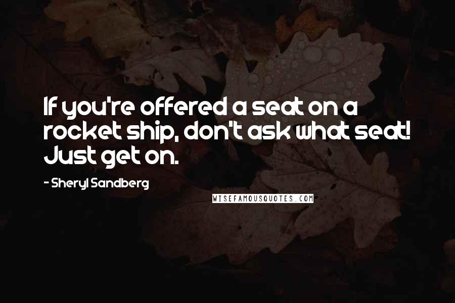 Sheryl Sandberg Quotes: If you're offered a seat on a rocket ship, don't ask what seat! Just get on.