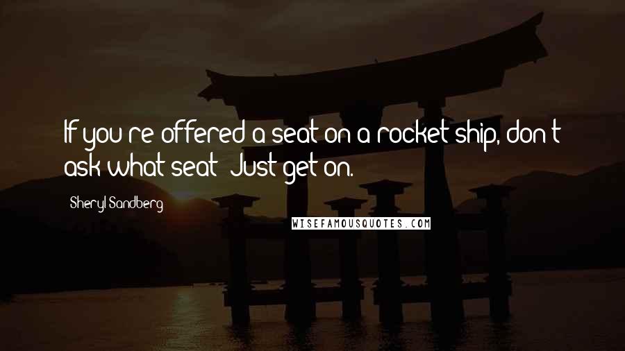 Sheryl Sandberg Quotes: If you're offered a seat on a rocket ship, don't ask what seat! Just get on.