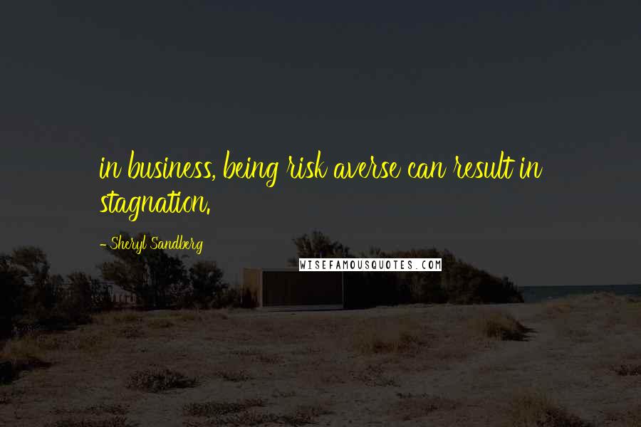 Sheryl Sandberg Quotes: in business, being risk averse can result in stagnation.