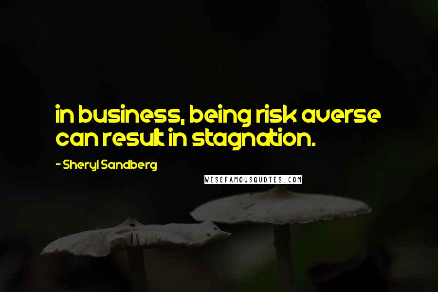 Sheryl Sandberg Quotes: in business, being risk averse can result in stagnation.