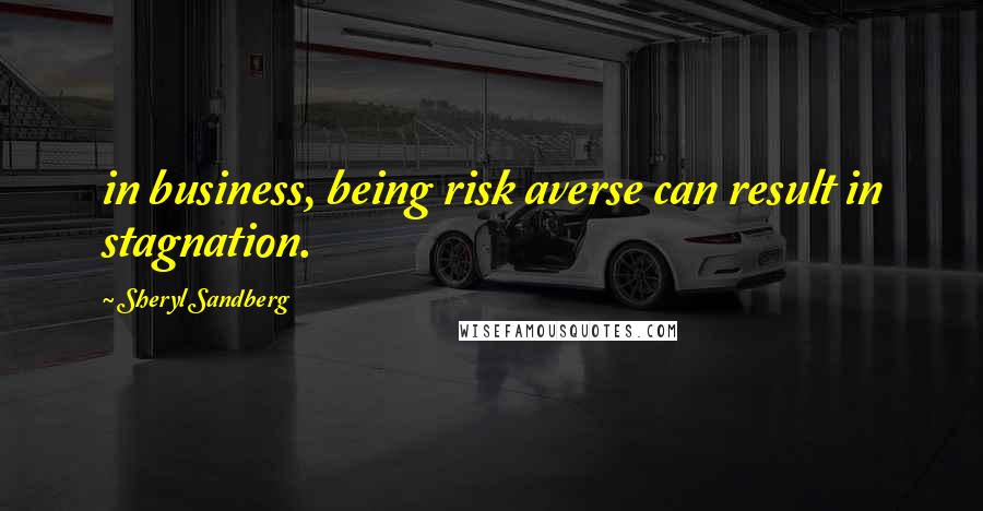 Sheryl Sandberg Quotes: in business, being risk averse can result in stagnation.