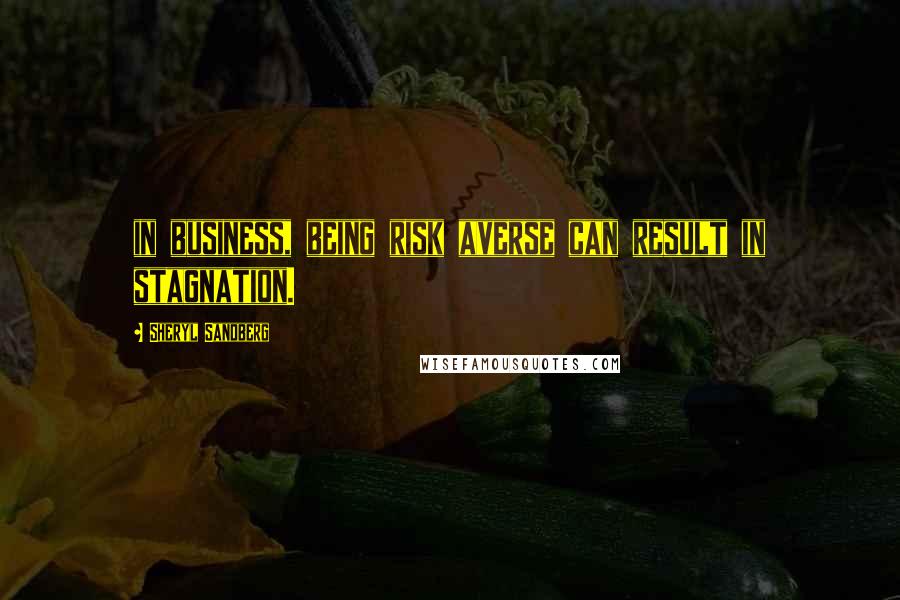 Sheryl Sandberg Quotes: in business, being risk averse can result in stagnation.