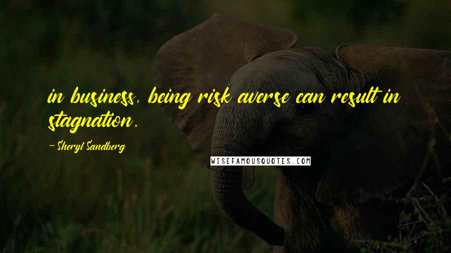 Sheryl Sandberg Quotes: in business, being risk averse can result in stagnation.