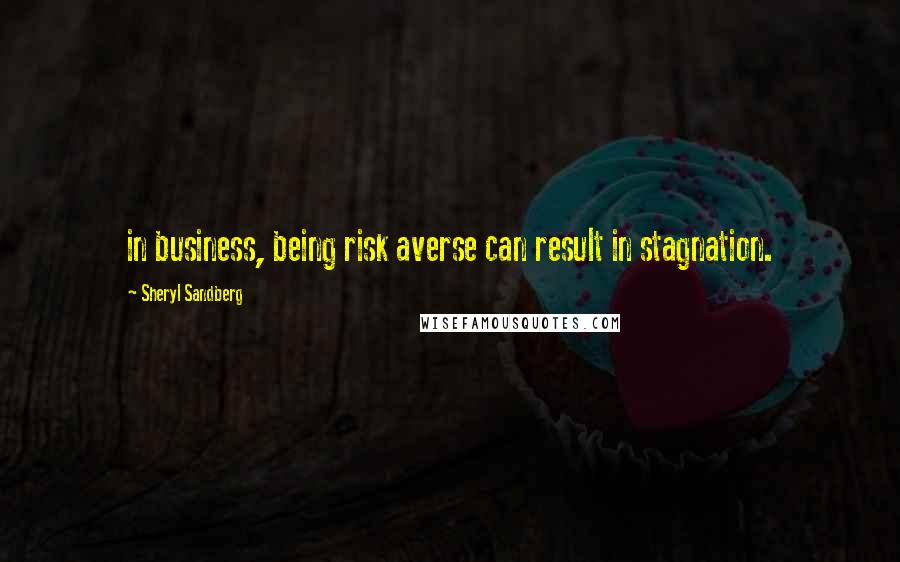 Sheryl Sandberg Quotes: in business, being risk averse can result in stagnation.