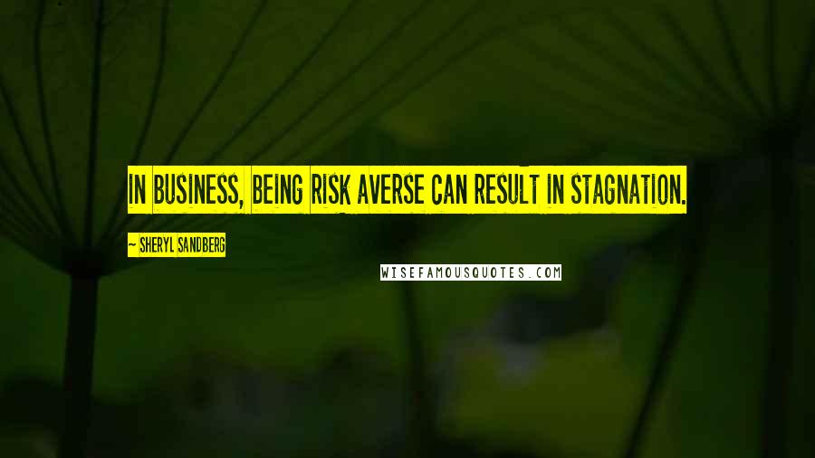 Sheryl Sandberg Quotes: in business, being risk averse can result in stagnation.