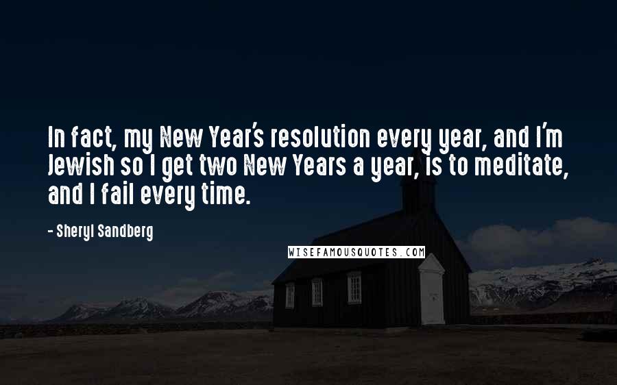 Sheryl Sandberg Quotes: In fact, my New Year's resolution every year, and I'm Jewish so I get two New Years a year, is to meditate, and I fail every time.