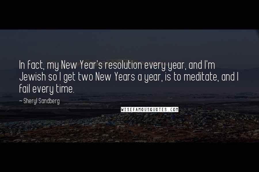 Sheryl Sandberg Quotes: In fact, my New Year's resolution every year, and I'm Jewish so I get two New Years a year, is to meditate, and I fail every time.