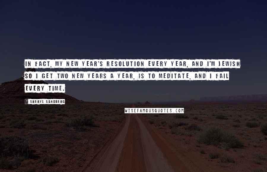 Sheryl Sandberg Quotes: In fact, my New Year's resolution every year, and I'm Jewish so I get two New Years a year, is to meditate, and I fail every time.