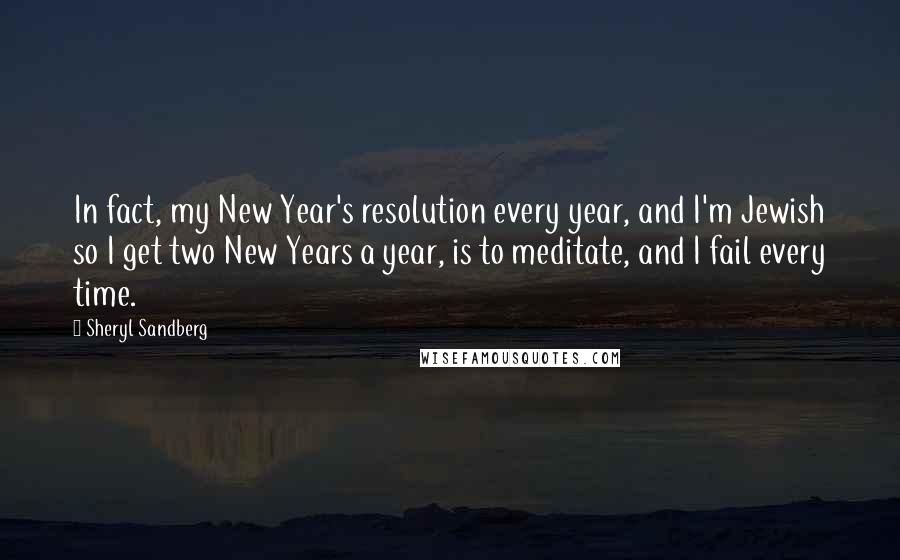 Sheryl Sandberg Quotes: In fact, my New Year's resolution every year, and I'm Jewish so I get two New Years a year, is to meditate, and I fail every time.