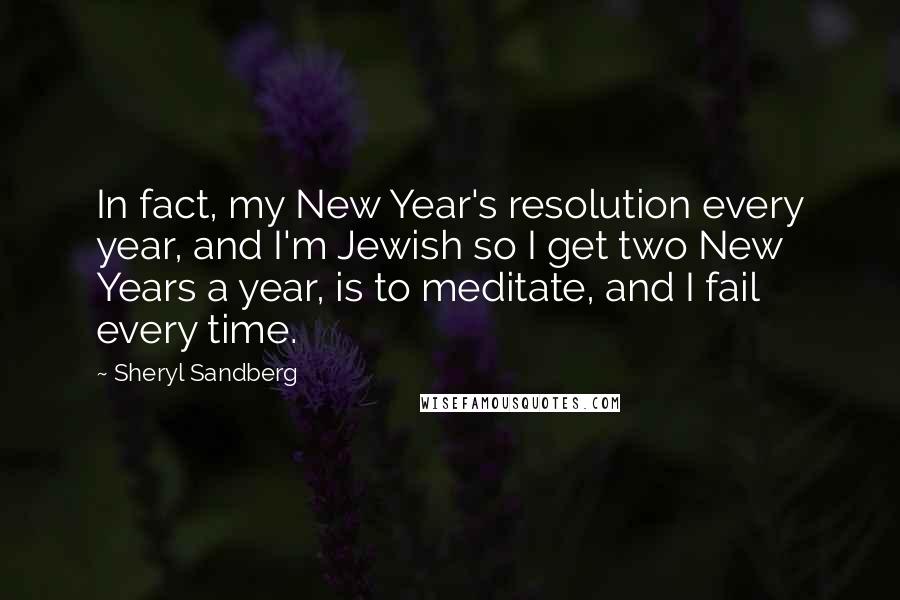 Sheryl Sandberg Quotes: In fact, my New Year's resolution every year, and I'm Jewish so I get two New Years a year, is to meditate, and I fail every time.