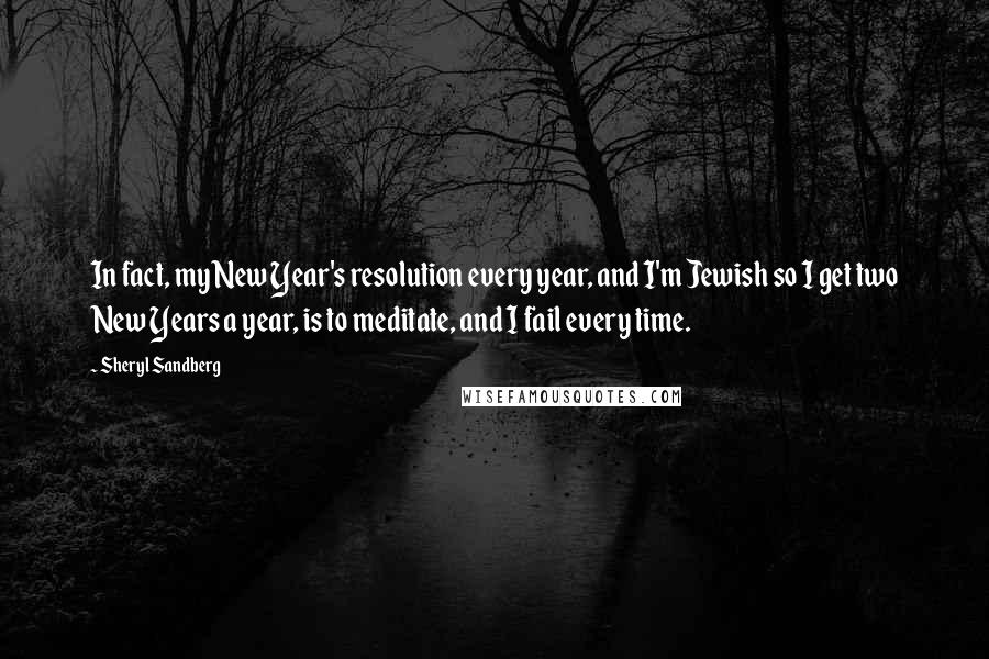 Sheryl Sandberg Quotes: In fact, my New Year's resolution every year, and I'm Jewish so I get two New Years a year, is to meditate, and I fail every time.