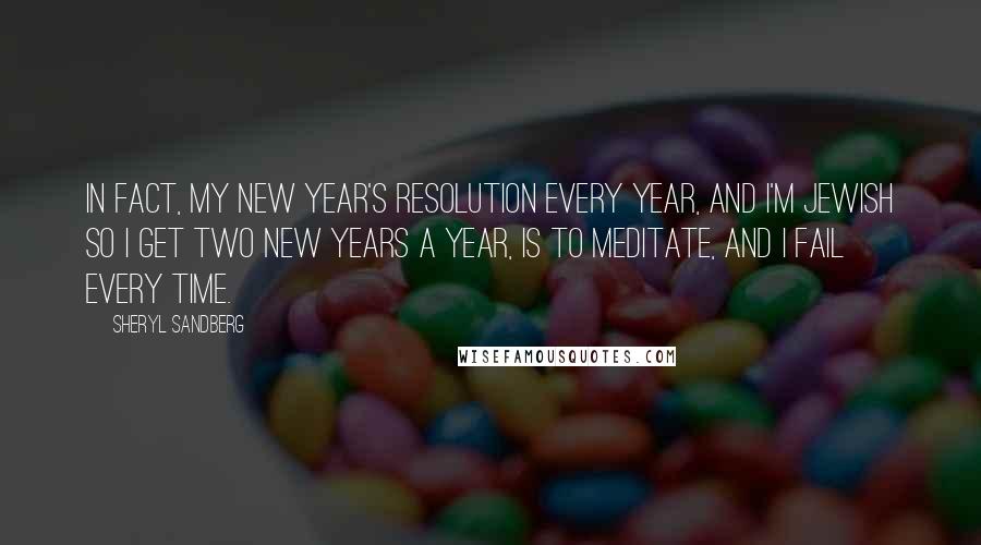 Sheryl Sandberg Quotes: In fact, my New Year's resolution every year, and I'm Jewish so I get two New Years a year, is to meditate, and I fail every time.