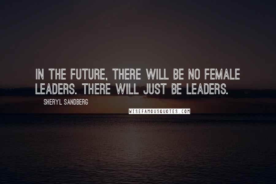 Sheryl Sandberg Quotes: In the future, there will be no female leaders. There will just be leaders.