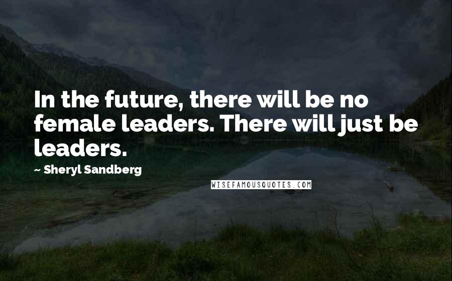 Sheryl Sandberg Quotes: In the future, there will be no female leaders. There will just be leaders.