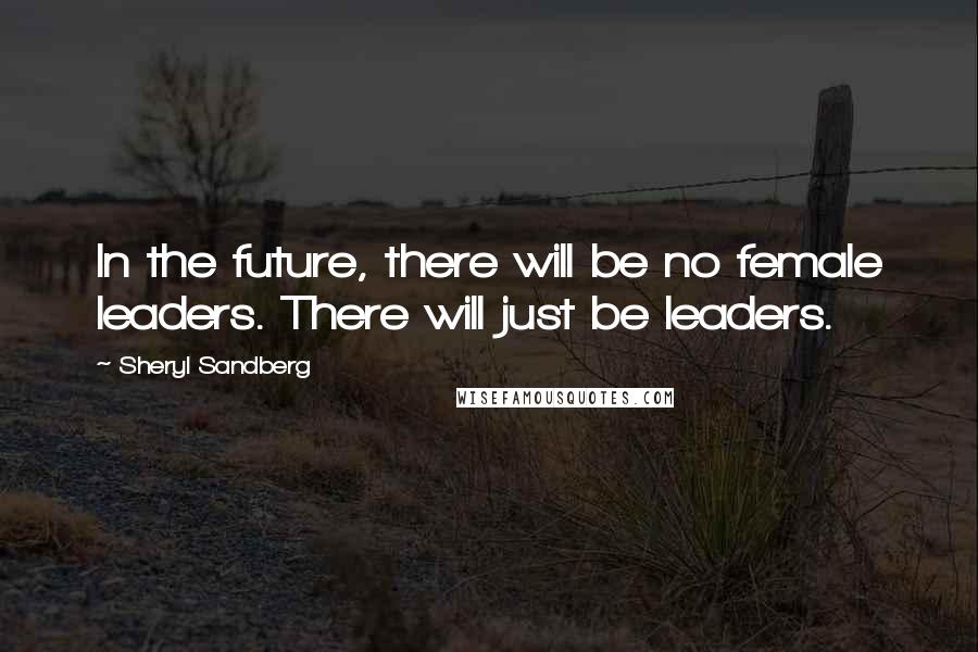 Sheryl Sandberg Quotes: In the future, there will be no female leaders. There will just be leaders.