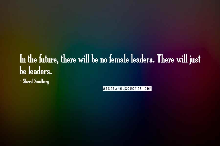 Sheryl Sandberg Quotes: In the future, there will be no female leaders. There will just be leaders.