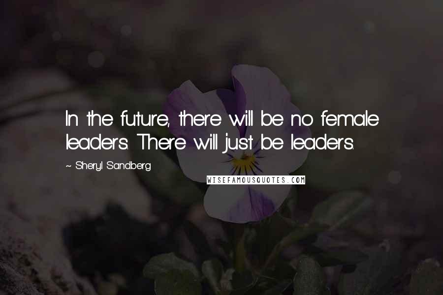 Sheryl Sandberg Quotes: In the future, there will be no female leaders. There will just be leaders.