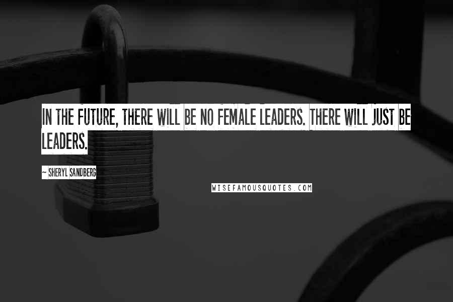 Sheryl Sandberg Quotes: In the future, there will be no female leaders. There will just be leaders.