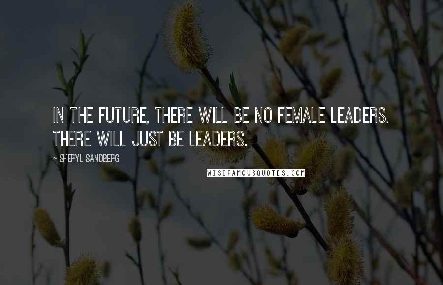 Sheryl Sandberg Quotes: In the future, there will be no female leaders. There will just be leaders.