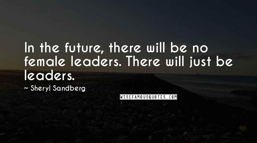 Sheryl Sandberg Quotes: In the future, there will be no female leaders. There will just be leaders.