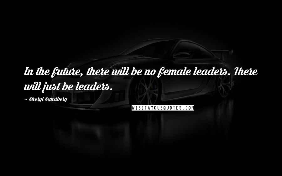 Sheryl Sandberg Quotes: In the future, there will be no female leaders. There will just be leaders.