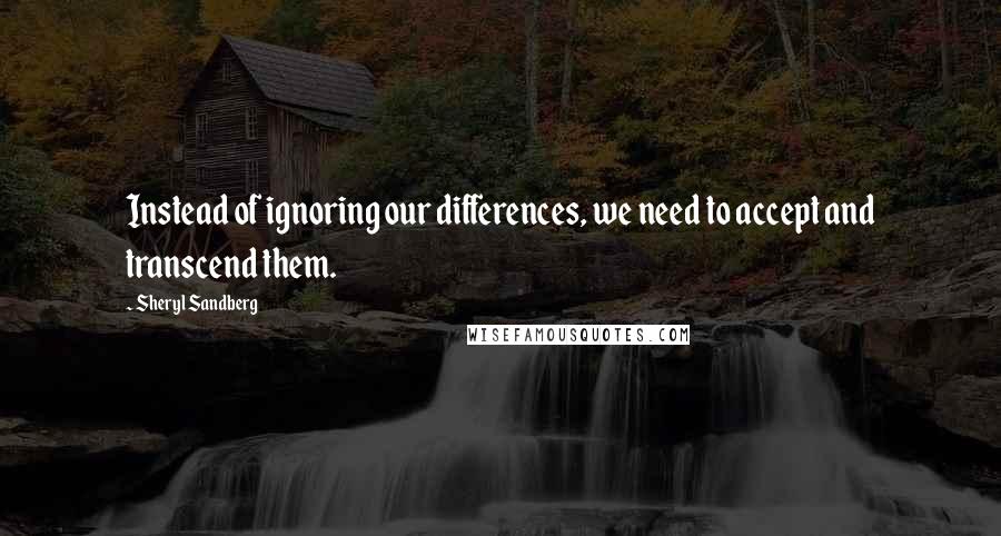 Sheryl Sandberg Quotes: Instead of ignoring our differences, we need to accept and transcend them.